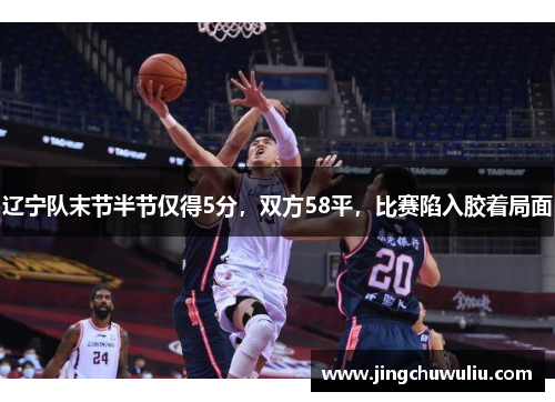 辽宁队末节半节仅得5分，双方58平，比赛陷入胶着局面
