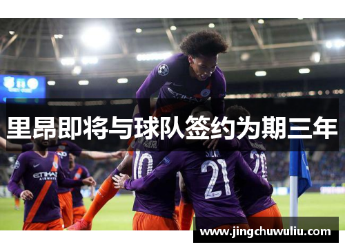 里昂即将与球队签约为期三年