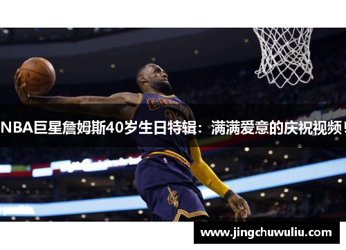 NBA巨星詹姆斯40岁生日特辑：满满爱意的庆祝视频！