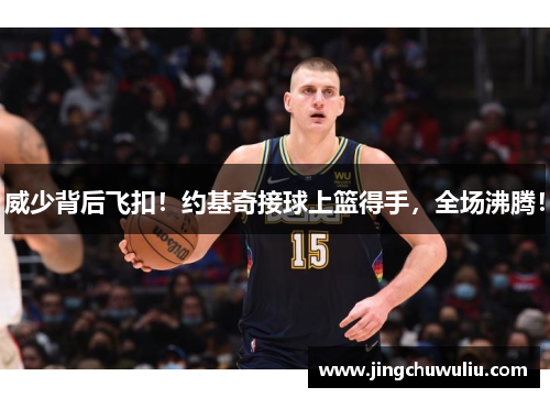 威少背后飞扣！约基奇接球上篮得手，全场沸腾！
